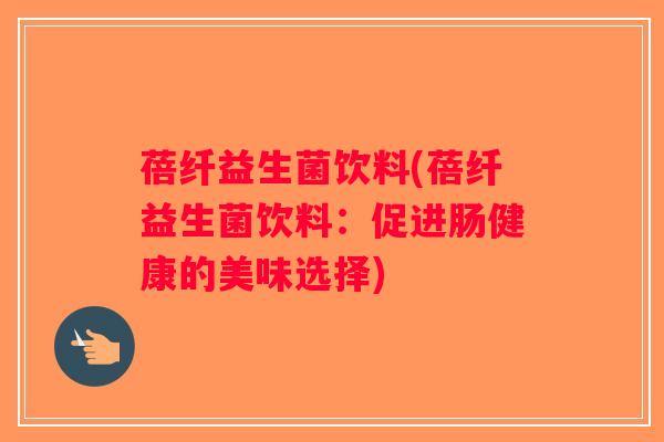 蓓纤益生菌饮料(蓓纤益生菌饮料：促进肠健康的美味选择)