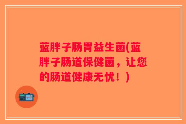 蓝胖子肠胃益生菌(蓝胖子肠道保健菌，让您的肠道健康无忧！)