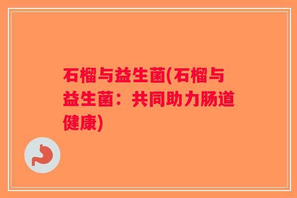 石榴与益生菌(石榴与益生菌：共同助力肠道健康)