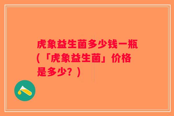 虎象益生菌多少钱一瓶(「虎象益生菌」价格是多少？)