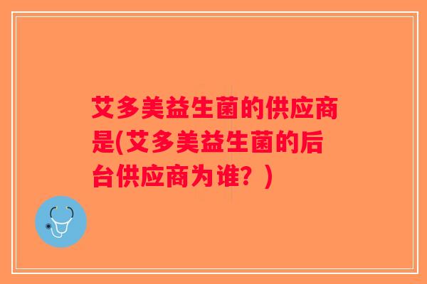 艾多美益生菌的供应商是(艾多美益生菌的后台供应商为谁？)
