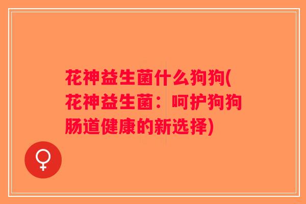 花神益生菌什么狗狗(花神益生菌：呵护狗狗肠道健康的新选择)