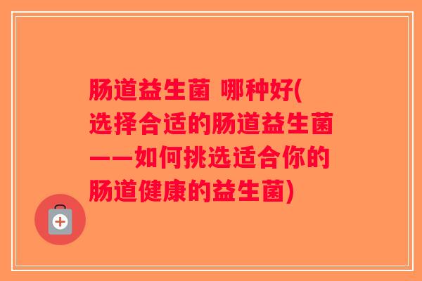 肠道益生菌 哪种好(选择合适的肠道益生菌——如何挑选适合你的肠道健康的益生菌)