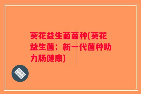 葵花益生菌菌种(葵花益生菌：新一代菌种助力肠健康)