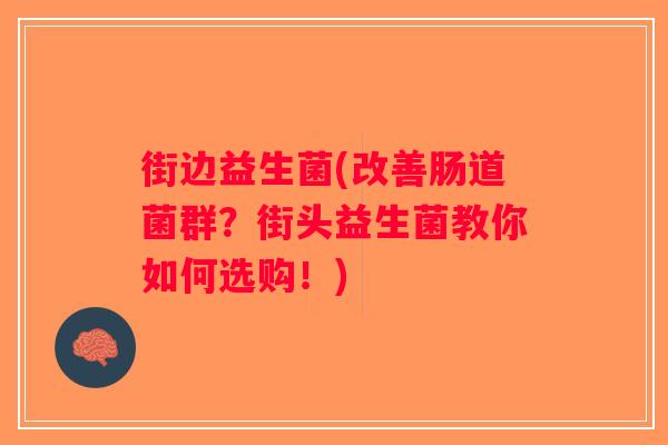 街边益生菌(改善肠道菌群？街头益生菌教你如何选购！)