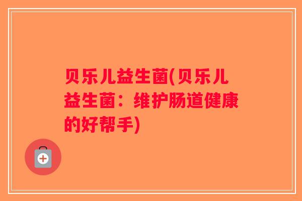 贝乐儿益生菌(贝乐儿益生菌：维护肠道健康的好帮手)