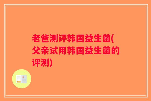 老爸测评韩国益生菌(父亲试用韩国益生菌的评测)