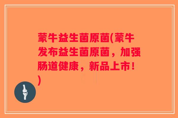 蒙牛益生菌原菌(蒙牛发布益生菌原菌，加强肠道健康，新品上市！)
