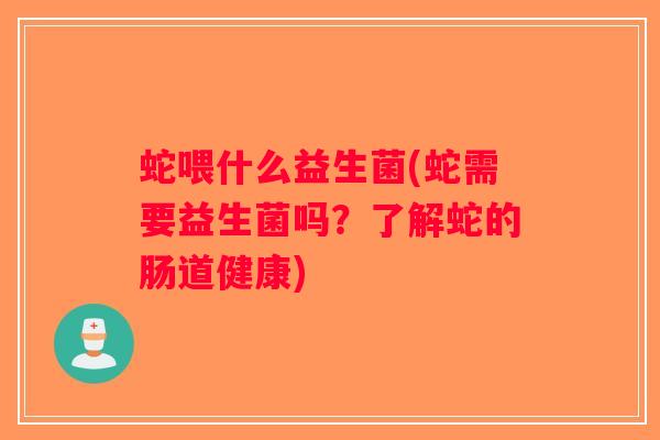 蛇喂什么益生菌(蛇需要益生菌吗？了解蛇的肠道健康)