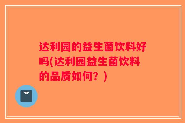 达利园的益生菌饮料好吗(达利园益生菌饮料的品质如何？)