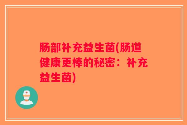 肠部补充益生菌(肠道健康更棒的秘密：补充益生菌)