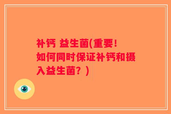 补钙 益生菌(重要！如何同时保证补钙和摄入益生菌？)