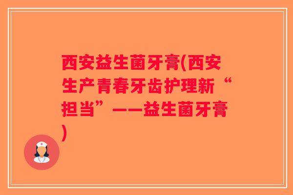 西安益生菌牙膏(西安生产青春牙齿护理新“担当”——益生菌牙膏)