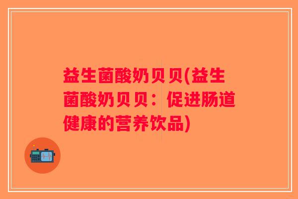 益生菌酸奶贝贝(益生菌酸奶贝贝：促进肠道健康的营养饮品)