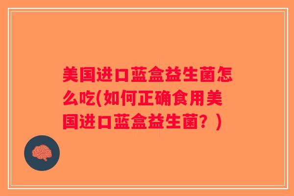 美国进口蓝盒益生菌怎么吃(如何正确食用美国进口蓝盒益生菌？)