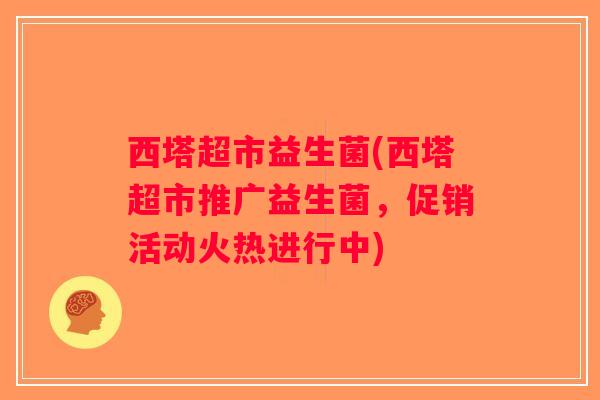 西塔超市益生菌(西塔超市推广益生菌，促销活动火热进行中)
