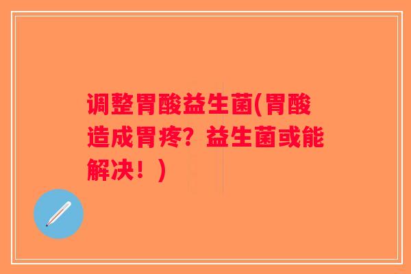 调整胃酸益生菌(胃酸造成胃疼？益生菌或能解决！)