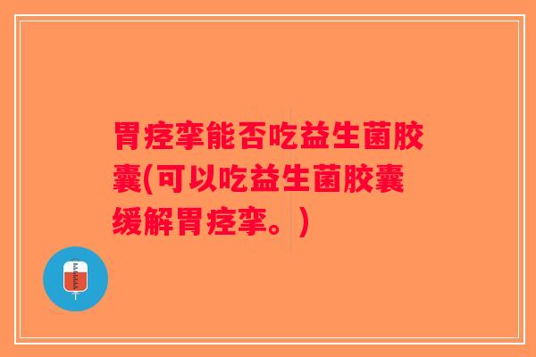 胃痉挛能否吃益生菌胶囊(可以吃益生菌胶囊缓解胃痉挛。)