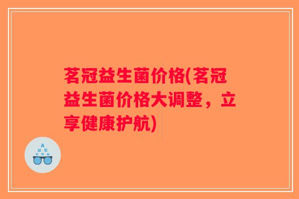 茗冠益生菌价格(茗冠益生菌价格大调整，立享健康护航)