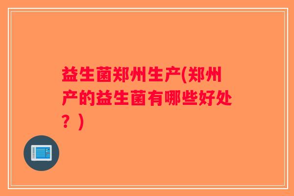 益生菌郑州生产(郑州产的益生菌有哪些好处？)