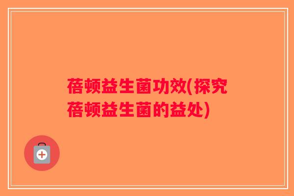 蓓顿益生菌功效(探究蓓顿益生菌的益处)