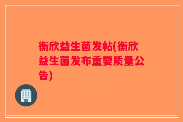 衡欣益生菌发帖(衡欣益生菌发布重要质量公告)