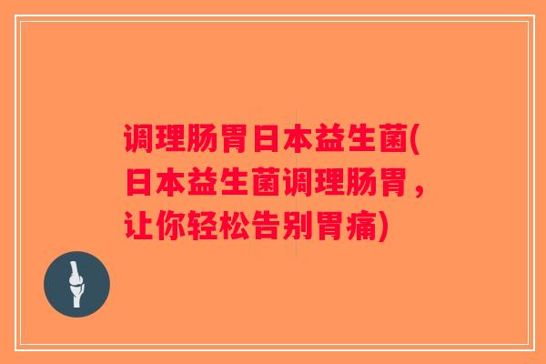 调理肠胃日本益生菌(日本益生菌调理肠胃，让你轻松告别胃痛)