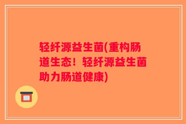 轻纤源益生菌(重构肠道生态！轻纤源益生菌助力肠道健康)