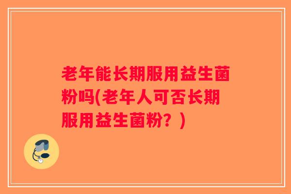 老年能长期服用益生菌粉吗(老年人可否长期服用益生菌粉？)