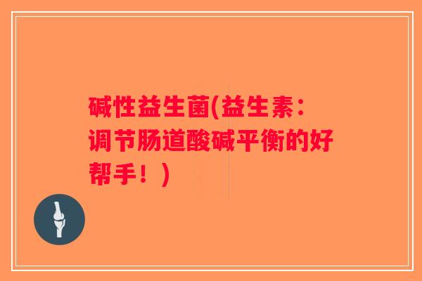 碱性益生菌(益生素：调节肠道酸碱平衡的好帮手！)