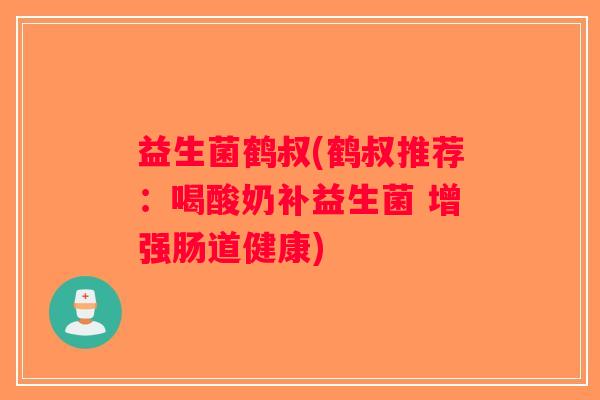 益生菌鹤叔(鹤叔推荐：喝酸奶补益生菌 增强肠道健康)