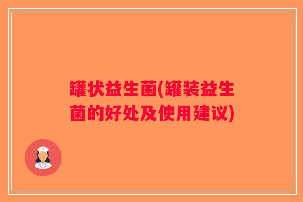 罐状益生菌(罐装益生菌的好处及使用建议)