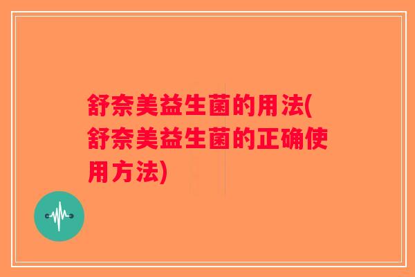 舒奈美益生菌的用法(舒奈美益生菌的正确使用方法)