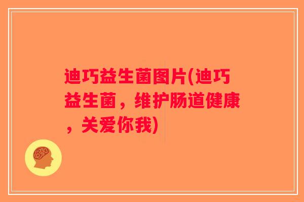 迪巧益生菌图片(迪巧益生菌，维护肠道健康，关爱你我)