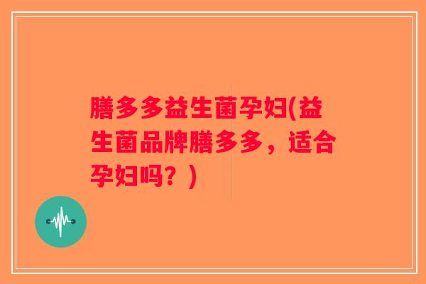 膳多多益生菌孕妇(益生菌品牌膳多多，适合孕妇吗？)