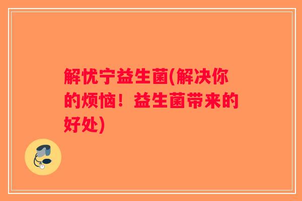 解忧宁益生菌(解决你的烦恼！益生菌带来的好处)