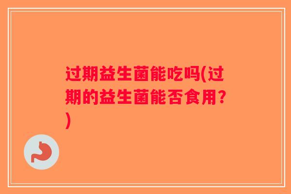 过期益生菌能吃吗(过期的益生菌能否食用？)