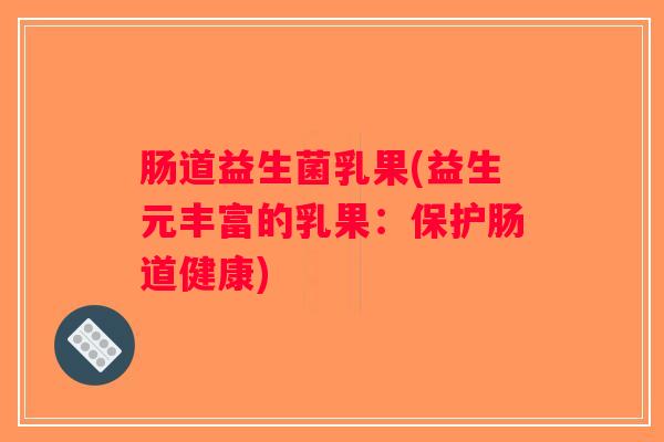 肠道益生菌乳果(益生元丰富的乳果：保护肠道健康)