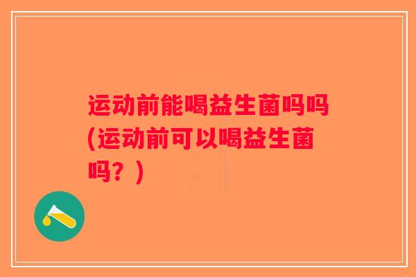 运动前能喝益生菌吗吗(运动前可以喝益生菌吗？)