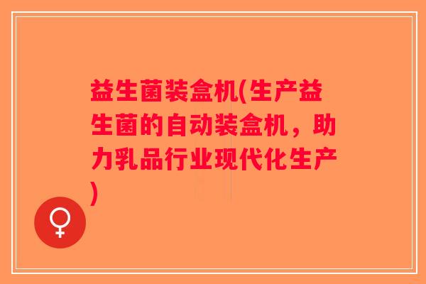 益生菌装盒机(生产益生菌的自动装盒机，助力乳品行业现代化生产)
