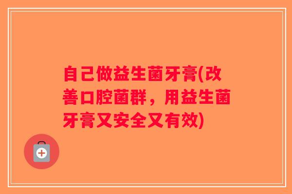 自己做益生菌牙膏(改善口腔菌群，用益生菌牙膏又安全又有效)