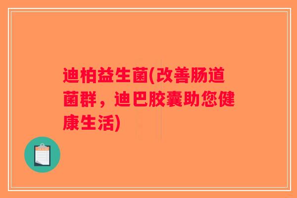 迪柏益生菌(改善肠道菌群，迪巴胶囊助您健康生活)