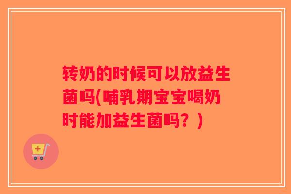 转奶的时候可以放益生菌吗(哺乳期宝宝喝奶时能加益生菌吗？)