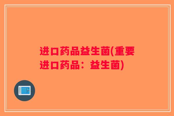 进口药品益生菌(重要进口药品：益生菌)