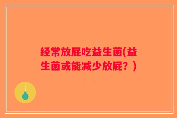 经常放屁吃益生菌(益生菌或能减少放屁？)