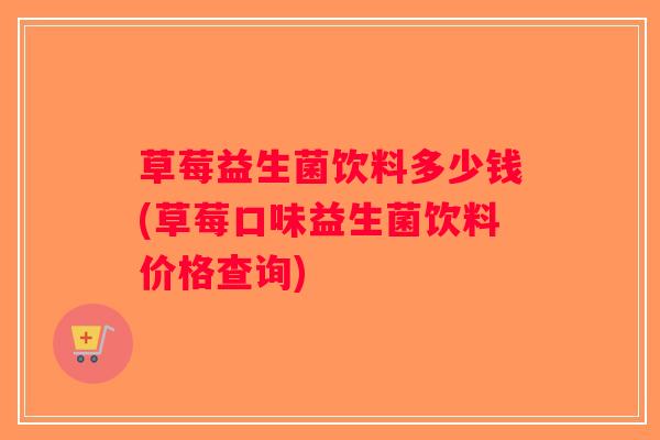 草莓益生菌饮料多少钱(草莓口味益生菌饮料价格查询)