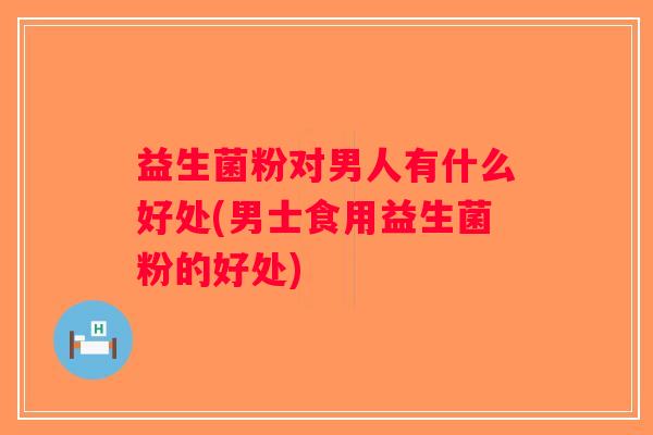 益生菌粉对男人有什么好处(男士食用益生菌粉的好处)