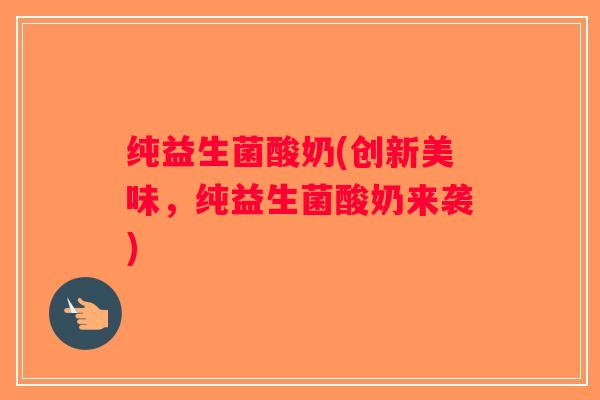 纯益生菌酸奶(创新美味，纯益生菌酸奶来袭)