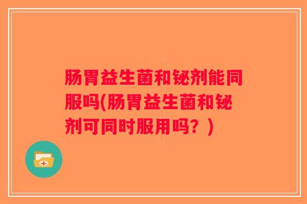 肠胃益生菌和铋剂能同服吗(肠胃益生菌和铋剂可同时服用吗？)