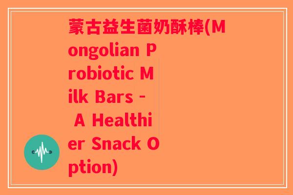 蒙古益生菌奶酥棒(Mongolian Probiotic Milk Bars - A Healthier Snack Option)